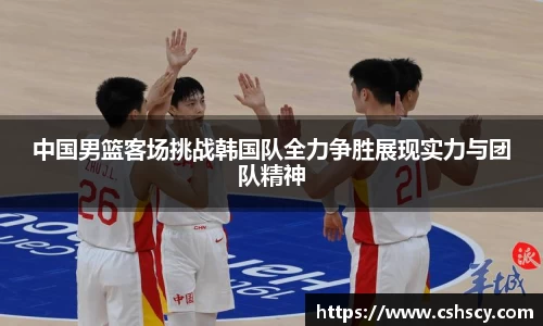 中国男篮客场挑战韩国队全力争胜展现实力与团队精神
