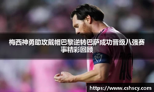 梅西神勇助攻戴帽巴黎逆转巴萨成功晋级八强赛事精彩回顾