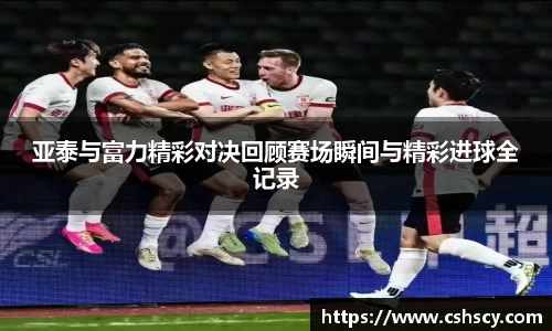 亚泰与富力精彩对决回顾赛场瞬间与精彩进球全记录