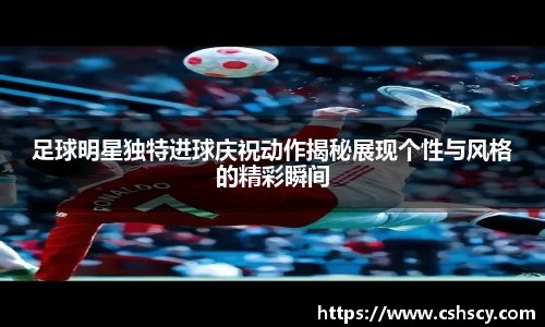 足球明星独特进球庆祝动作揭秘展现个性与风格的精彩瞬间